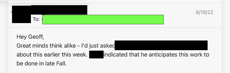 Email from Town of Chapel Hill staff dated August 19, 2022, which states: "Hey Geoff, Great mind think alike -- I'd just asked [NCDOT staff names redacted] about this earlier this week. [NCDOT staff name redacted] indicated that he anticipates this work to be done in late Fall."